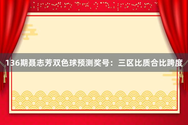 136期聂志芳双色球预测奖号:三区比质合比跨度